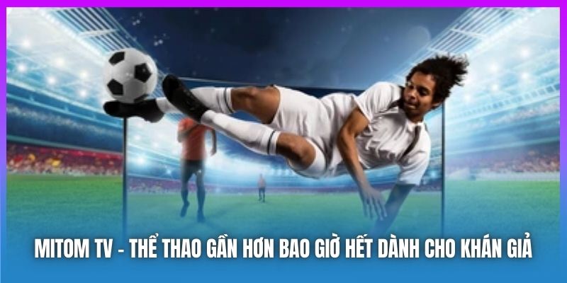 Mitom TV | Thể Thao Gần Hơn Bao Giờ Hết Dành Cho Khán Giả