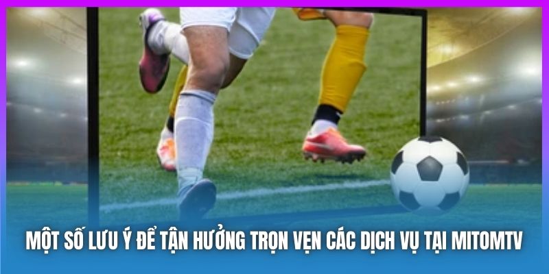 Một số lưu ý để tận hưởng trọn vẹn các dịch vụ tại MitomTV