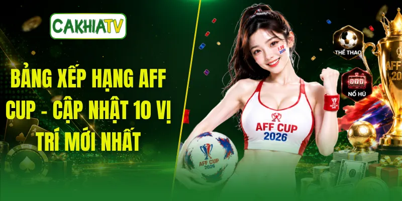 Bảng Xếp Hạng AFF CUP - Cập Nhật 10 Vị Trí Mới Nhất