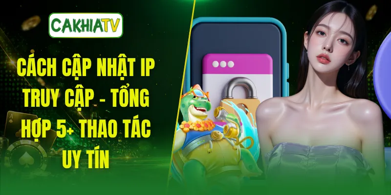 Cách Cập Nhật IP Truy Cập - Tổng Hợp 5+ Thao Tác Uy Tín