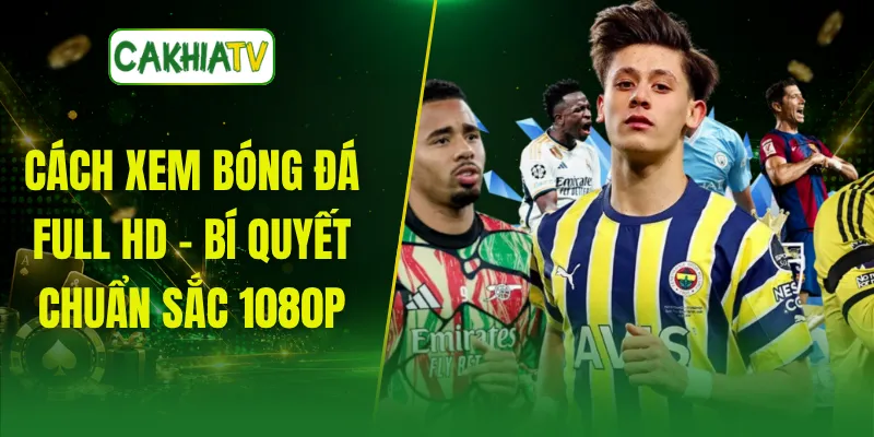 Cách Xem Bóng Đá Full HD - Bí Quyết Chuẩn Sắc 1080p