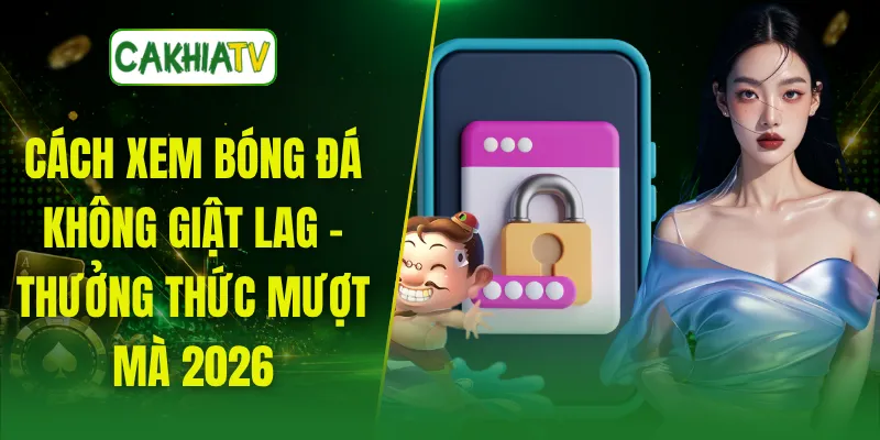 Cách Xem Bóng Đá Không Giật Lag - Thưởng Thức Mượt Mà 2026