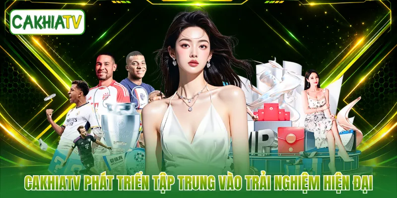 CAKHIATV phát triển tập trung vào trải nghiệm hiện đại