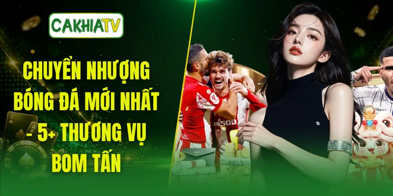 Chuyển Nhượng Bóng Đá Mới Nhất - 5+ Thương Vụ Bom Tấn
