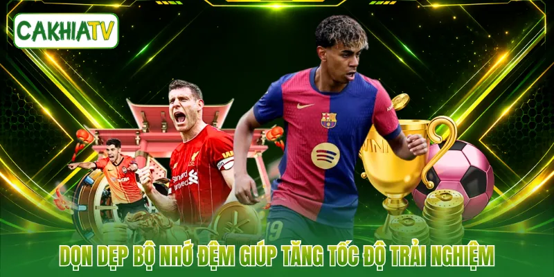 Dọn dẹp bộ nhớ đệm giúp tăng tốc độ trải nghiệm
