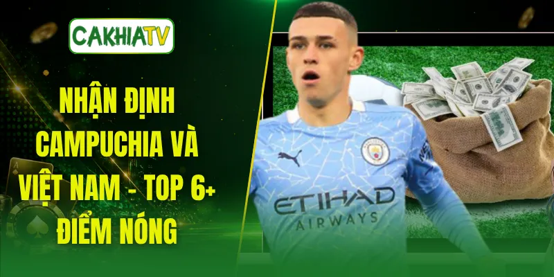 Nhận Định Campuchia Và Việt Nam - Top 6+ Điểm Nóng