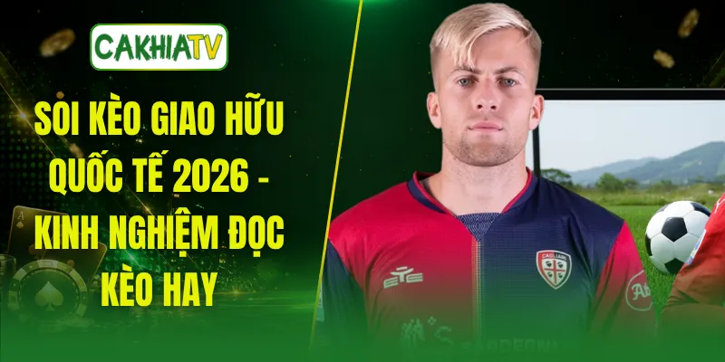 Soi Kèo Giao Hữu Quốc Tế 2026 - Kinh Nghiệm Đọc Kèo Hay