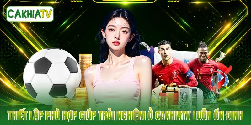 Thiết lập phù hợp giúp trải nghiệm ở CAKHIATV luôn ổn định