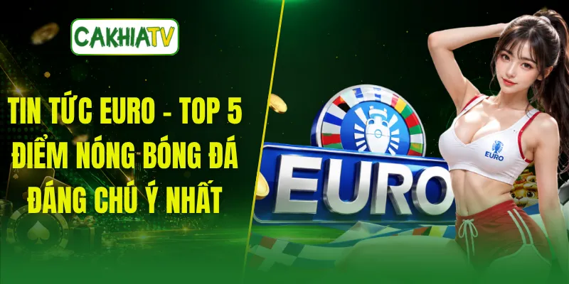 Tin Tức Euro - Top 5 Điểm Nóng Bóng Đá Đáng Chú Ý Nhất