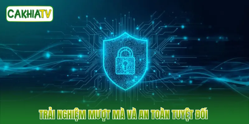 Trải nghiệm mượt mà và an toàn tuyệt đối