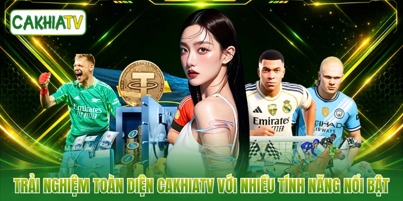 Trải nghiệm toàn diện CAKHIATV với nhiều tính năng nổi bật
